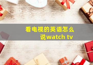 看电视的英语怎么说watch tv